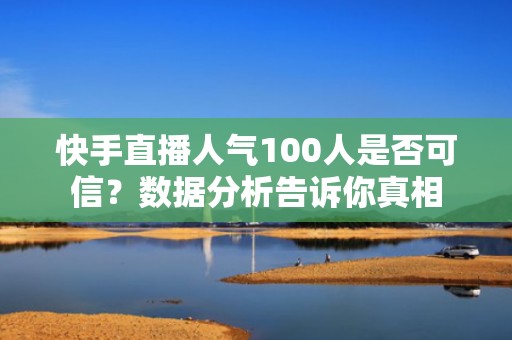 快手直播人气100人是否可信？数据分析告诉你真相