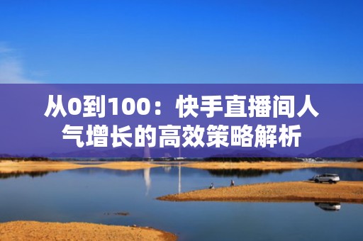 从0到100：快手直播间人气增长的高效策略解析