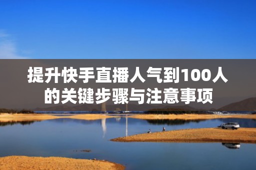 提升快手直播人气到100人的关键步骤与注意事项