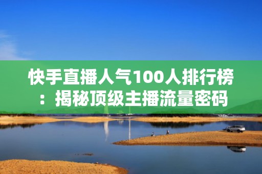 快手直播人气100人排行榜：揭秘顶级主播流量密码