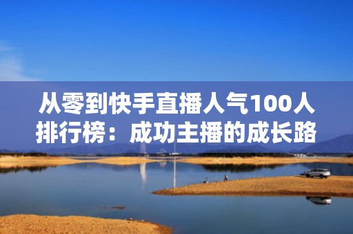 从零到快手直播人气100人排行榜：成功主播的成长路径