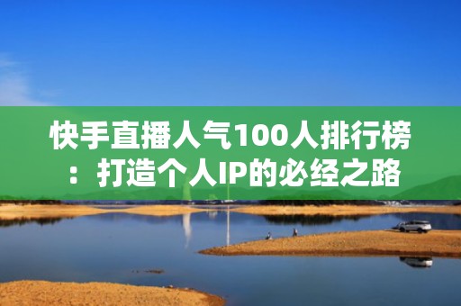 快手直播人气100人排行榜：打造个人IP的必经之路