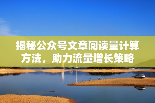 揭秘公众号文章阅读量计算方法，助力流量增长策略