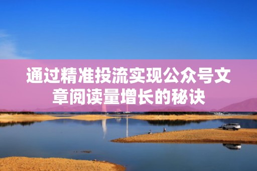 通过精准投流实现公众号文章阅读量增长的秘诀