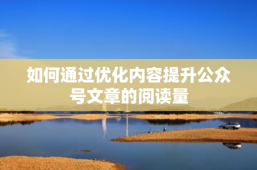 如何通过优化内容提升公众号文章的阅读量