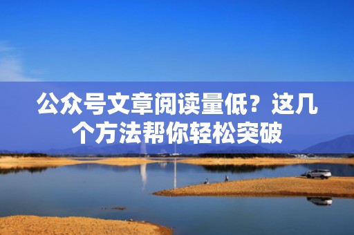 公众号文章阅读量低？这几个方法帮你轻松突破