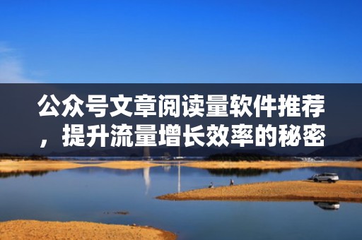 公众号文章阅读量软件推荐，提升流量增长效率的秘密武器