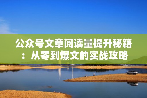 公众号文章阅读量提升秘籍：从零到爆文的实战攻略