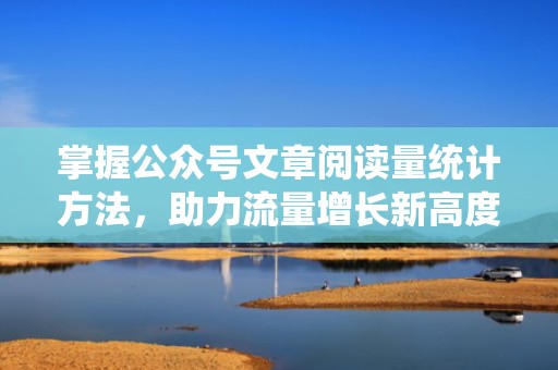 掌握公众号文章阅读量统计方法，助力流量增长新高度