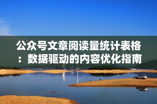 公众号文章阅读量统计表格：数据驱动的内容优化指南