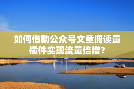 如何借助公众号文章阅读量插件实现流量倍增？