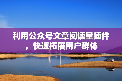 利用公众号文章阅读量插件，快速拓展用户群体