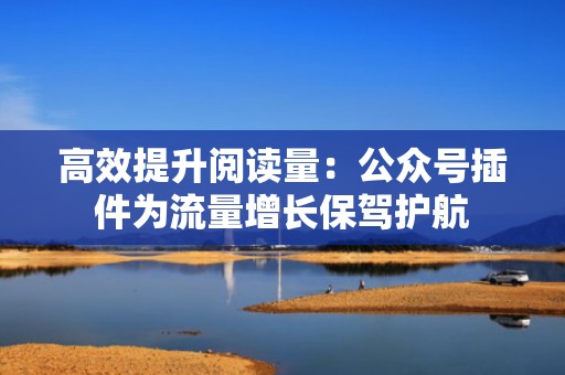 高效提升阅读量：公众号插件为流量增长保驾护航