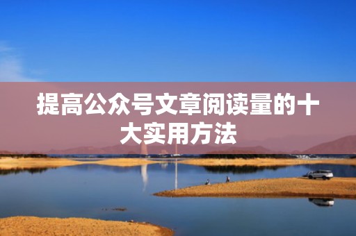 提高公众号文章阅读量的十大实用方法