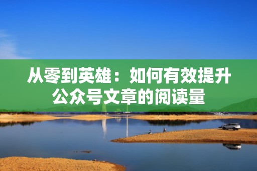 从零到英雄：如何有效提升公众号文章的阅读量