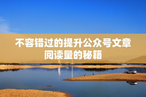 不容错过的提升公众号文章阅读量的秘籍
