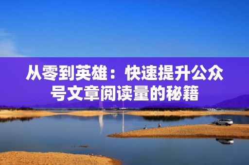 从零到英雄：快速提升公众号文章阅读量的秘籍