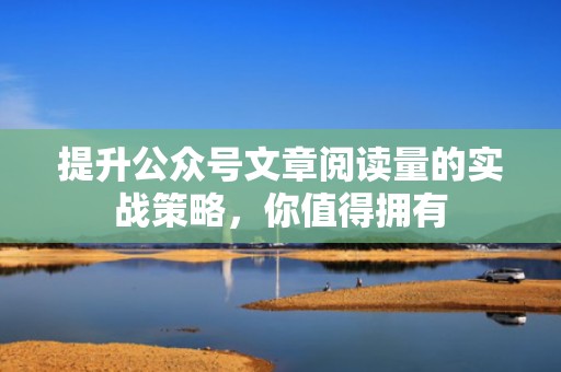 提升公众号文章阅读量的实战策略，你值得拥有