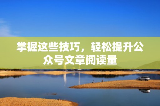 掌握这些技巧，轻松提升公众号文章阅读量