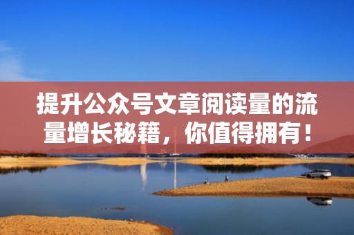 提升公众号文章阅读量的流量增长秘籍，你值得拥有！