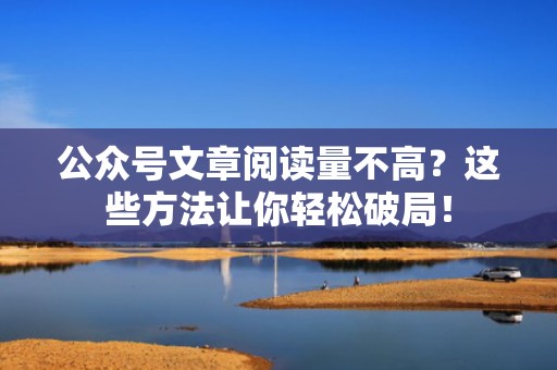 公众号文章阅读量不高？这些方法让你轻松破局！