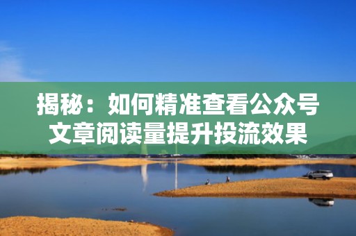 揭秘：如何精准查看公众号文章阅读量提升投流效果