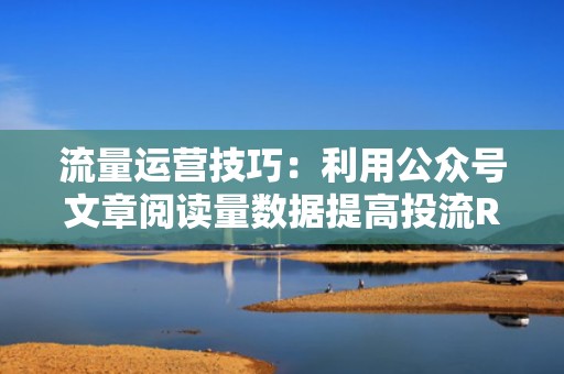 流量运营技巧：利用公众号文章阅读量数据提高投流ROI