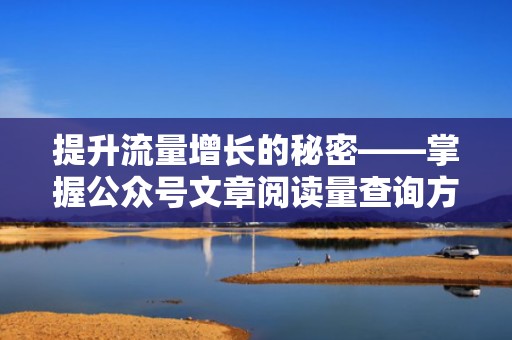 提升流量增长的秘密——掌握公众号文章阅读量查询方法