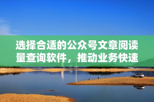 选择合适的公众号文章阅读量查询软件，推动业务快速增长