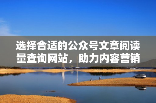 选择合适的公众号文章阅读量查询网站，助力内容营销