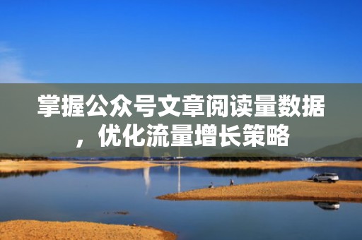 掌握公众号文章阅读量数据，优化流量增长策略