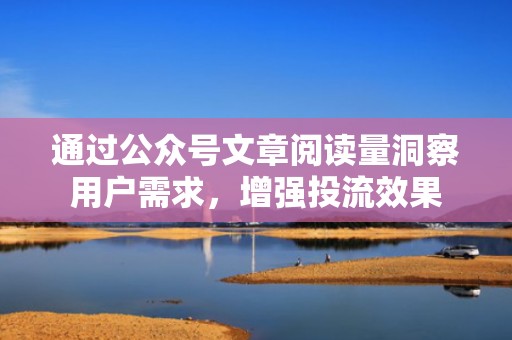 通过公众号文章阅读量洞察用户需求，增强投流效果