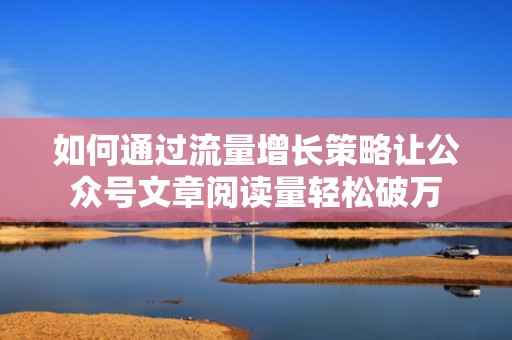 如何通过流量增长策略让公众号文章阅读量轻松破万