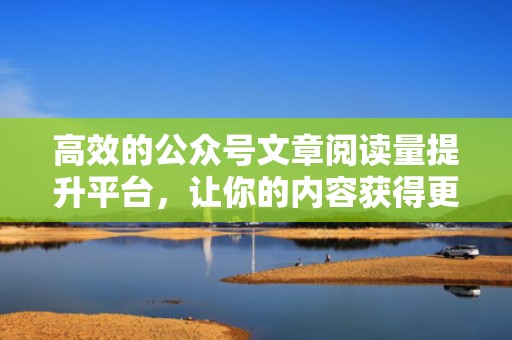 高效的公众号文章阅读量提升平台，让你的内容获得更多关注