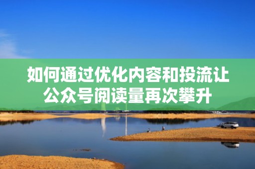 如何通过优化内容和投流让公众号阅读量再次攀升