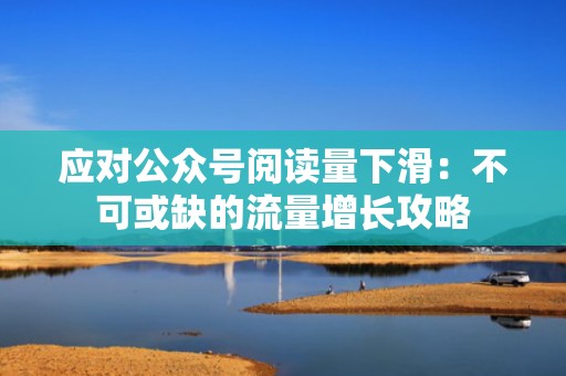 应对公众号阅读量下滑：不可或缺的流量增长攻略