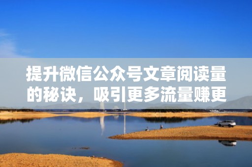 提升微信公众号文章阅读量的秘诀，吸引更多流量赚更多钱
