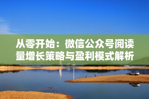 从零开始：微信公众号阅读量增长策略与盈利模式解析