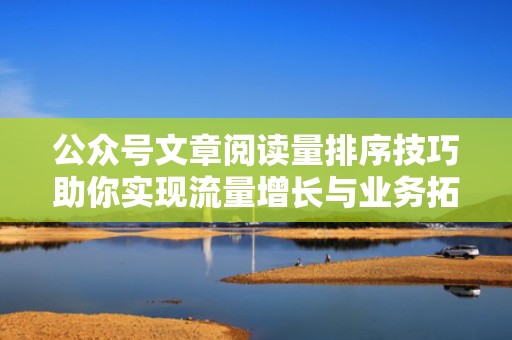 公众号文章阅读量排序技巧助你实现流量增长与业务拓展