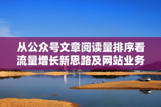 从公众号文章阅读量排序看流量增长新思路及网站业务优化方法