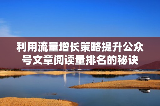 利用流量增长策略提升公众号文章阅读量排名的秘诀