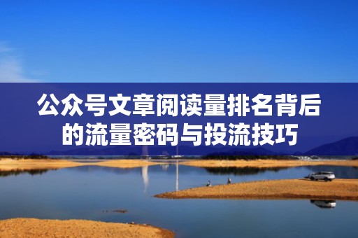 公众号文章阅读量排名背后的流量密码与投流技巧