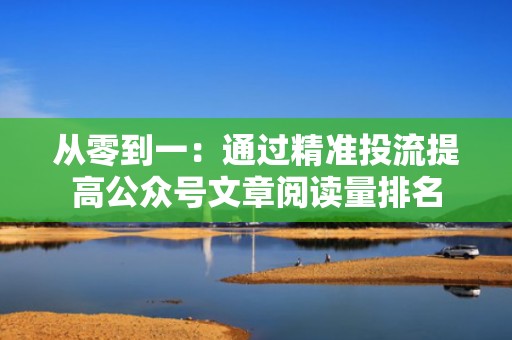 从零到一：通过精准投流提高公众号文章阅读量排名