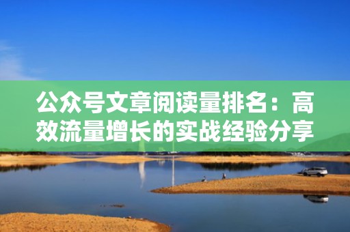 公众号文章阅读量排名：高效流量增长的实战经验分享