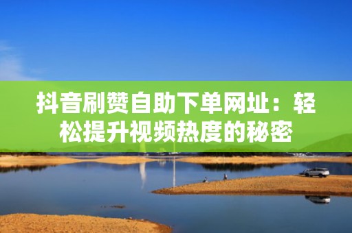 抖音刷赞自助下单网址：轻松提升视频热度的秘密
