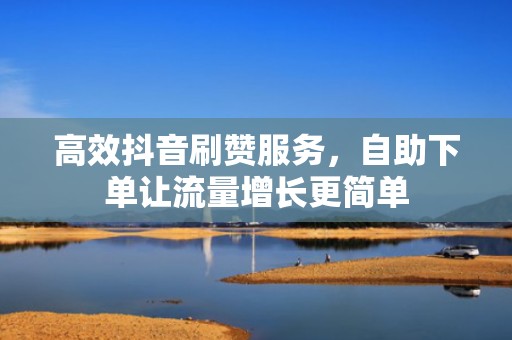 高效抖音刷赞服务，自助下单让流量增长更简单