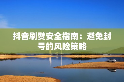 抖音刷赞安全指南：避免封号的风险策略