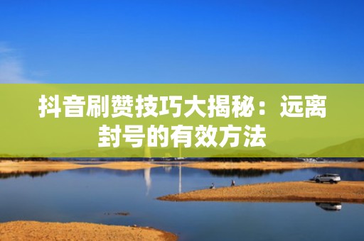 抖音刷赞技巧大揭秘：远离封号的有效方法