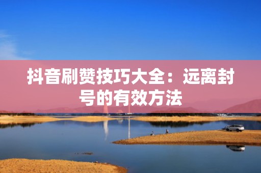 抖音刷赞技巧大全：远离封号的有效方法