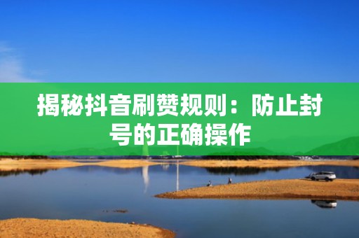 揭秘抖音刷赞规则：防止封号的正确操作
